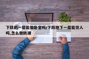 下跃的一层能做卧室吗/下跃地下一层能住人吗,怎么做防潮