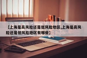 【上海是高风险还是低风险地区,上海是高风险还是低风险地区有哪些】