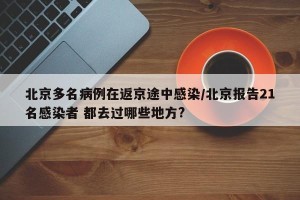 北京多名病例在返京途中感染/北京报告21名感染者 都去过哪些地方?