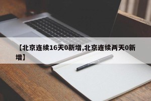 【北京连续16天0新增,北京连续两天0新增】