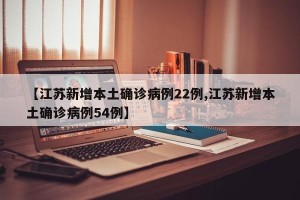 【江苏新增本土确诊病例22例,江苏新增本土确诊病例54例】