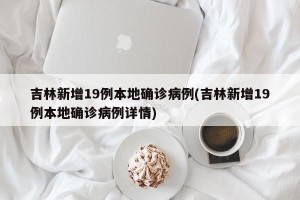 吉林新增19例本地确诊病例(吉林新增19例本地确诊病例详情)