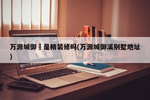 万源城御璄是精装修吗(万源城御溪别墅地址)