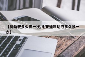 【制动液多久换一次,比亚迪制动液多久换一次】