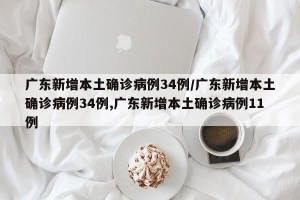 广东新增本土确诊病例34例/广东新增本土确诊病例34例,广东新增本土确诊病例11例