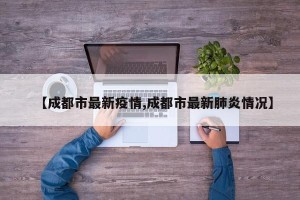 【成都市最新疫情,成都市最新肺炎情况】