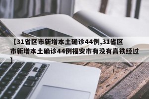 【31省区市新增本土确诊44例,31省区市新增本土确诊44例福安市有没有高铁经过】