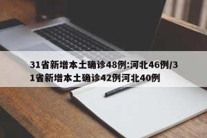 31省新增本土确诊48例:河北46例/31省新增本土确诊42例河北40例