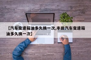 【汽车变速箱油多久换一次,丰田汽车变速箱油多久换一次】