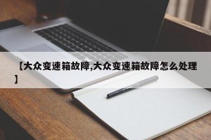 【大众变速箱故障,大众变速箱故障怎么处理】