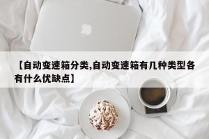 【自动变速箱分类,自动变速箱有几种类型各有什么优缺点】