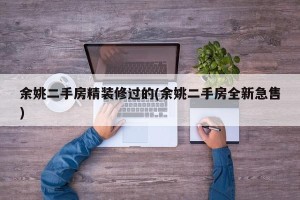 余姚二手房精装修过的(余姚二手房全新急售)