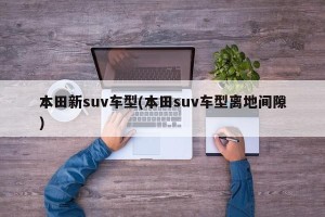 本田新suv车型(本田suv车型离地间隙)