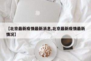 【北京最新疫情最新消息,北京最新疫情最新情况】