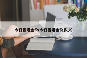 今日香港金价(今日香港金价多少)