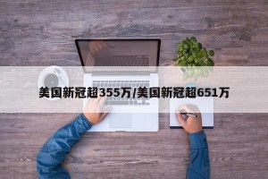 美国新冠超355万/美国新冠超651万