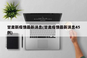 甘肃新疫情最新消息(甘肃疫情最新消息45例)