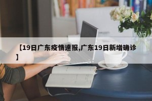 【19日广东疫情速报,广东19日新增确诊】
