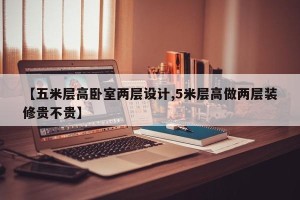 【五米层高卧室两层设计,5米层高做两层装修贵不贵】