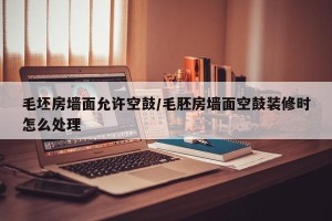 毛坯房墙面允许空鼓/毛胚房墙面空鼓装修时怎么处理