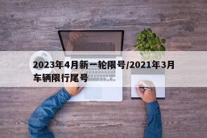 2023年4月新一轮限号/2021年3月车辆限行尾号