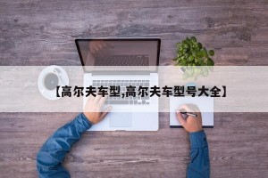 【高尔夫车型,高尔夫车型号大全】