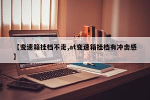【变速箱挂档不走,at变速箱挂档有冲击感】