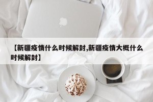 【新疆疫情什么时候解封,新疆疫情大概什么时候解封】