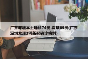 广东昨增本土确诊74例:深圳69例(广东深圳发现2例新冠确诊病例)