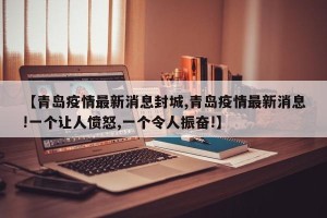 【青岛疫情最新消息封城,青岛疫情最新消息!一个让人愤怒,一个令人振奋!】