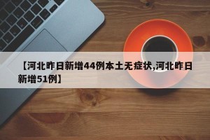 【河北昨日新增44例本土无症状,河北昨日新增51例】