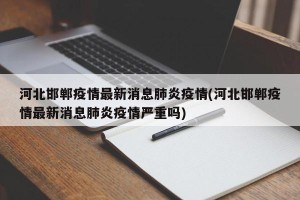 河北邯郸疫情最新消息肺炎疫情(河北邯郸疫情最新消息肺炎疫情严重吗)