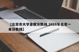 【北京市大学录取分数线,2016年北京一本分数线】