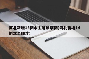 河北新增15例本土确诊病例(河北新增14例本土确诊)