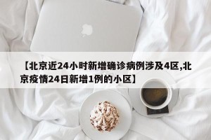 【北京近24小时新增确诊病例涉及4区,北京疫情24日新增1例的小区】