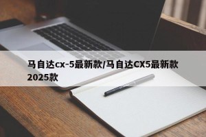 马自达cx-5最新款/马自达CX5最新款2025款