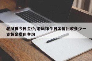 老凤祥今日金价/老凤祥今日金价回收多少一克黄金费用查询