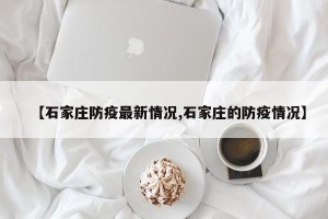 【石家庄防疫最新情况,石家庄的防疫情况】