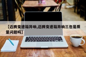 【迈腾变速箱异响,迈腾变速箱异响三包是质量问题吗】