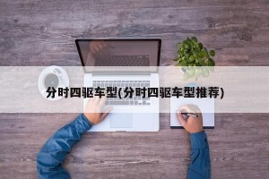 分时四驱车型(分时四驱车型推荐)