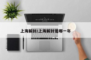 上海解封/上海解封是哪一年