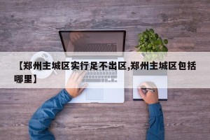 【郑州主城区实行足不出区,郑州主城区包括哪里】