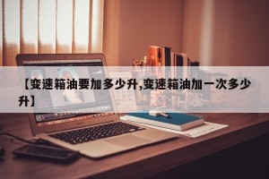 【变速箱油要加多少升,变速箱油加一次多少升】