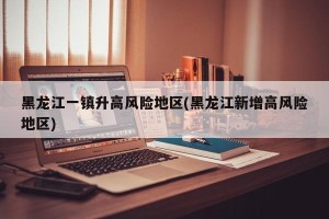 黑龙江一镇升高风险地区(黑龙江新增高风险地区)