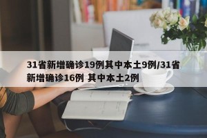 31省新增确诊19例其中本土9例/31省新增确诊16例 其中本土2例