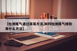 【检测尾气通过简易方法,如何检测尾气排放用什么方法】