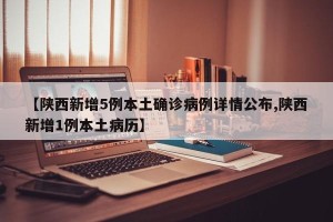 【陕西新增5例本土确诊病例详情公布,陕西新增1例本土病历】