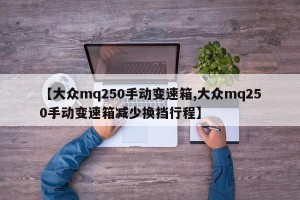 【大众mq250手动变速箱,大众mq250手动变速箱减少换挡行程】