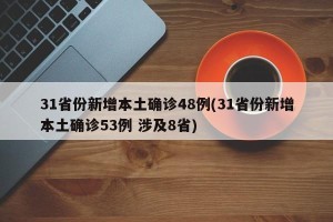 31省份新增本土确诊48例(31省份新增本土确诊53例 涉及8省)