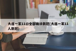 大连一家11口全部确诊新冠(大连一家11人新冠)
